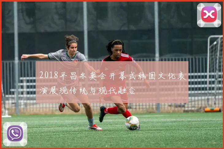 2018平昌冬奥会开幕式韩国文化表演展现传统与现代融合