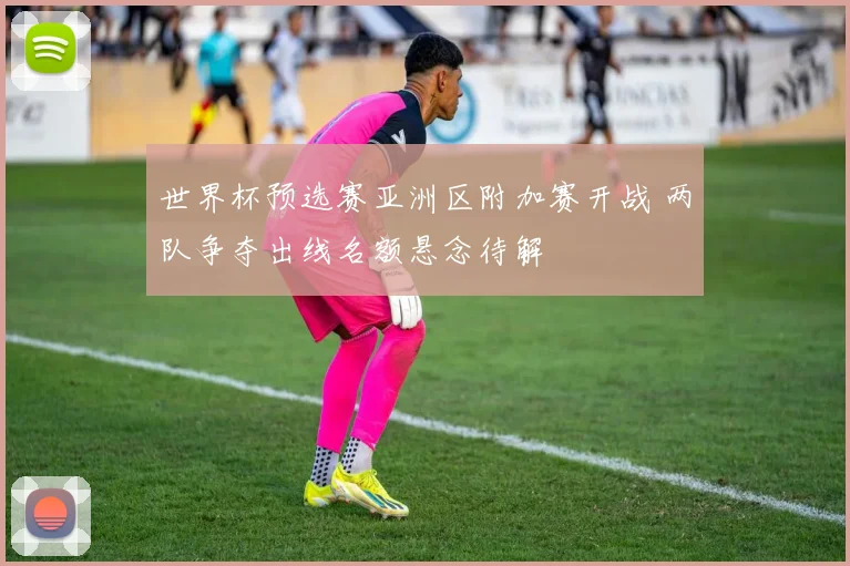 世界杯预选赛亚洲区附加赛开战 两队争夺出线名额悬念待解