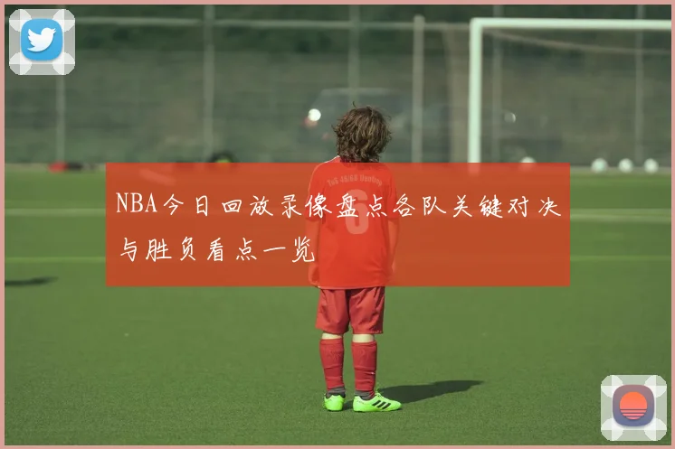 NBA今日回放录像盘点各队关键对决与胜负看点一览