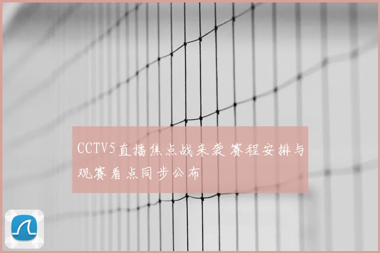 CCTV5直播焦点战来袭 赛程安排与观赛看点同步公布