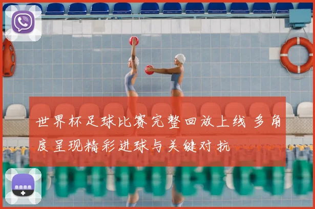 世界杯足球比赛完整回放上线 多角度呈现精彩进球与关键对抗