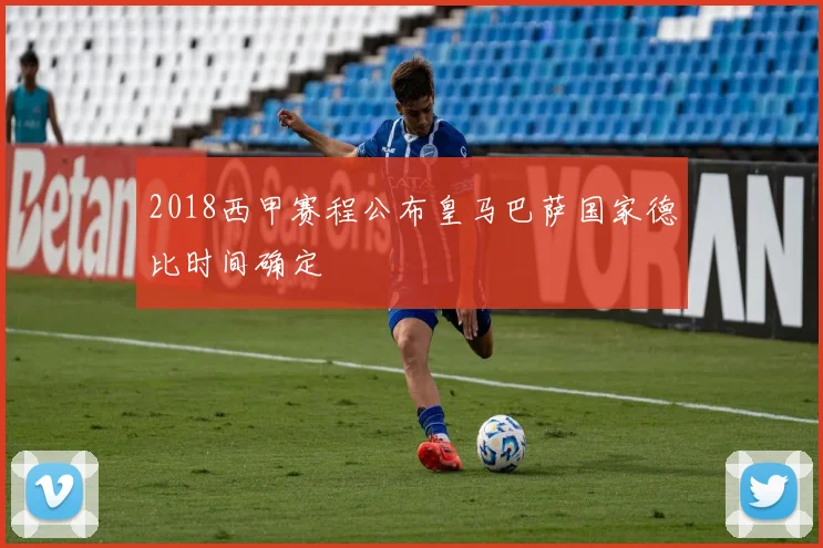 2018西甲赛程公布皇马巴萨国家德比时间确定