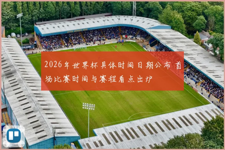 2026年世界杯具体时间日期公布 首场比赛时间与赛程看点出炉
