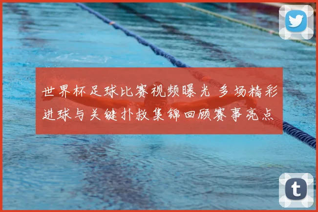 世界杯足球比赛视频曝光 多场精彩进球与关键扑救集锦回顾赛事亮点