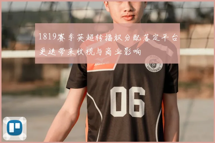 1819赛季英超转播权分配落定平台更迭带来收视与商业影响