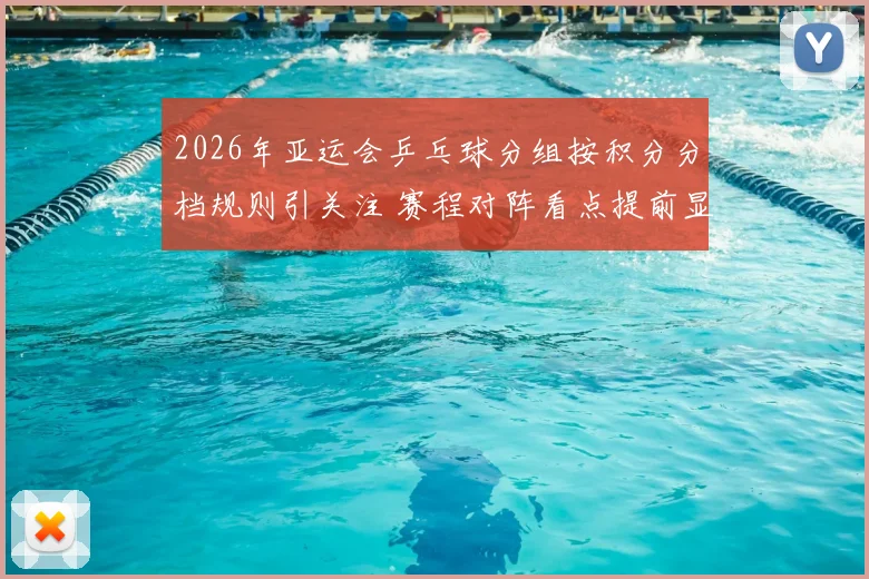 2026年亚运会乒乓球分组按积分分档规则引关注 赛程对阵看点提前显现