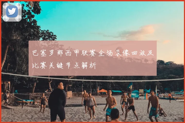 巴塞罗那西甲联赛全场录像回放及比赛关键节点解析