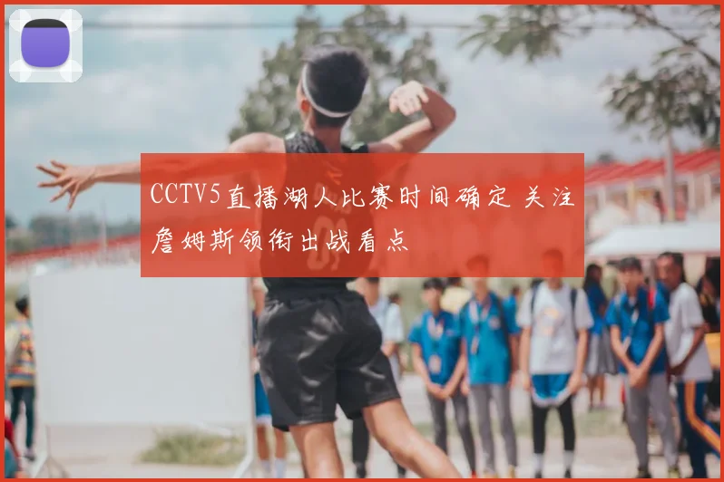 CCTV5直播湖人比赛时间确定 关注詹姆斯领衔出战看点