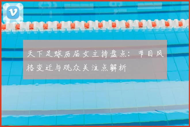 天下足球历届女主持盘点：节目风格变迁与观众关注点解析