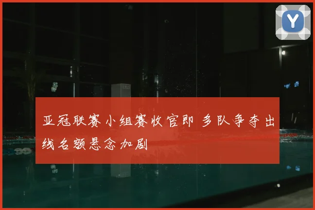 亚冠联赛小组赛收官即 多队争夺出线名额悬念加剧