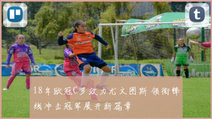 18年欧冠C罗效力尤文图斯 领衔锋线冲击冠军展开新篇章