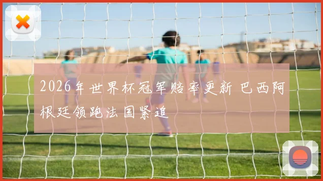 2026年世界杯冠军赔率更新 巴西阿根廷领跑法国紧追