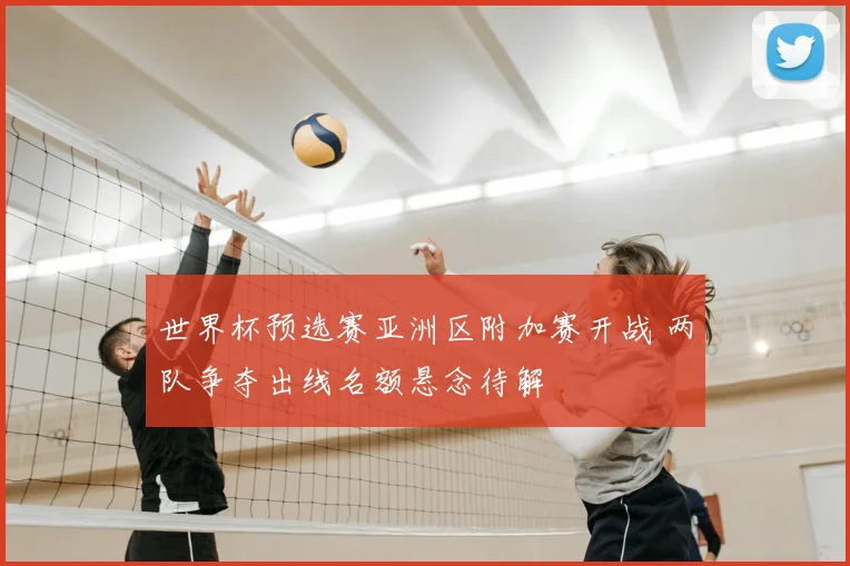 世界杯预选赛亚洲区附加赛开战 两队争夺出线名额悬念待解