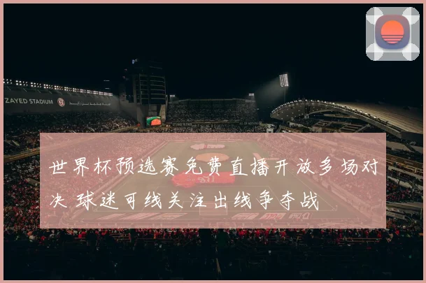 世界杯预选赛免费直播开放多场对决 球迷可线关注出线争夺战