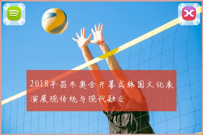 2018平昌冬奥会开幕式韩国文化表演展现传统与现代融合