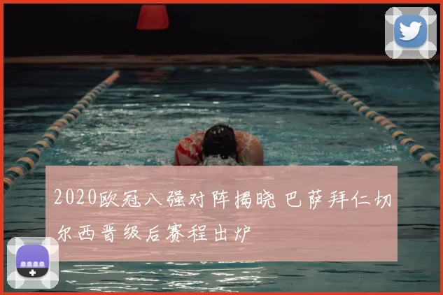 2020欧冠八强对阵揭晓 巴萨拜仁切尔西晋级后赛程出炉