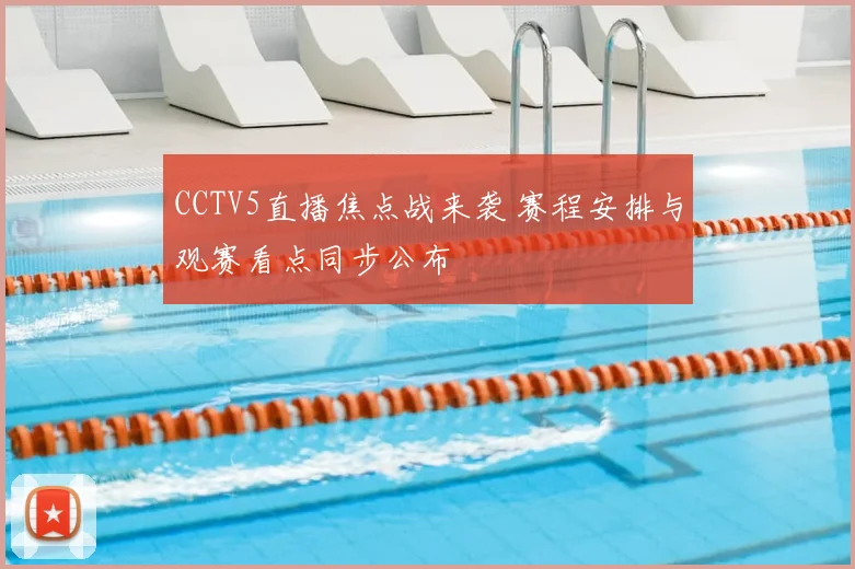 CCTV5直播焦点战来袭 赛程安排与观赛看点同步公布