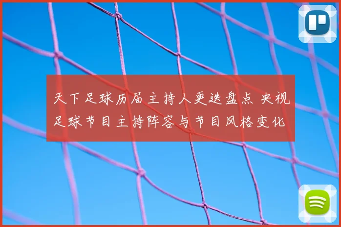 天下足球历届主持人更迭盘点 央视足球节目主持阵容与节目风格变化分析