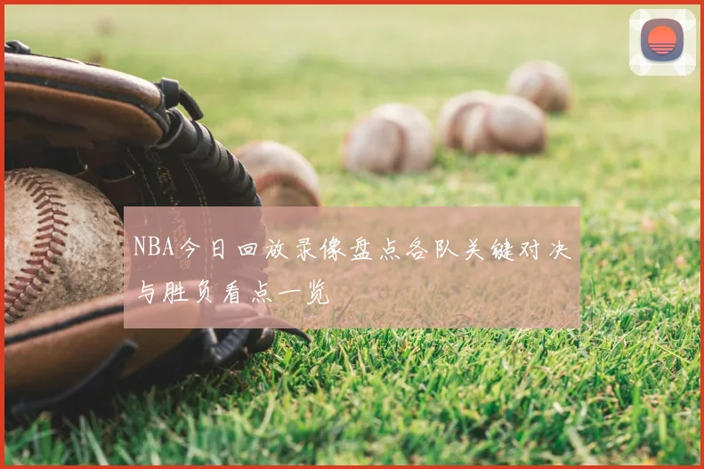 NBA今日回放录像盘点各队关键对决与胜负看点一览