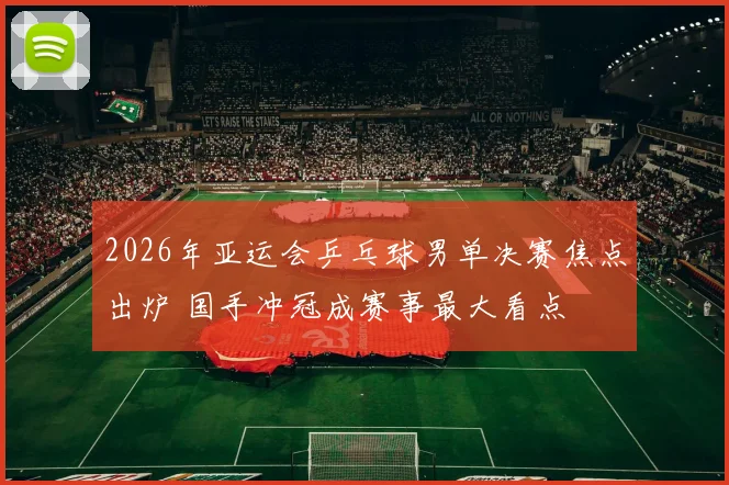 2026年亚运会乒乓球男单决赛焦点出炉 国手冲冠成赛事最大看点