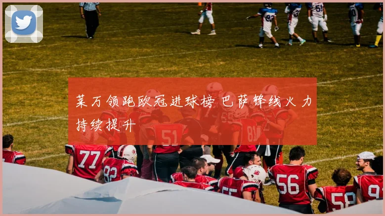 莱万领跑欧冠进球榜 巴萨锋线火力持续提升