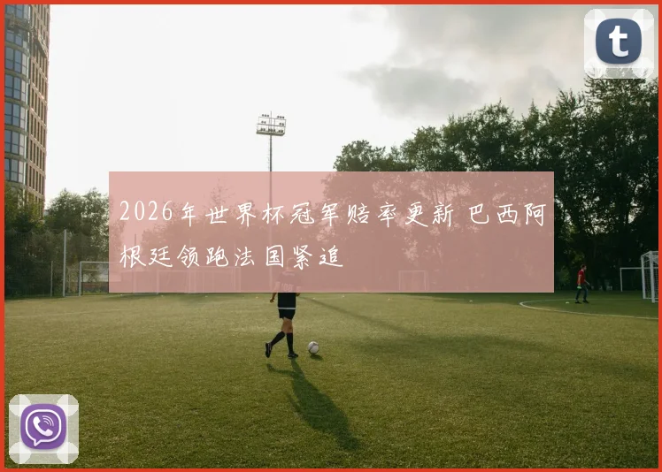 2026年世界杯冠军赔率更新 巴西阿根廷领跑法国紧追