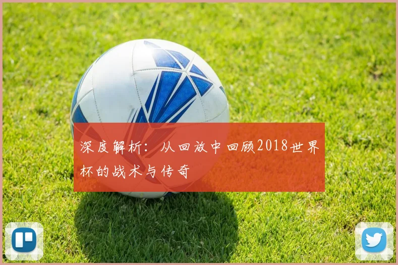 深度解析：从回放中回顾2018世界杯的战术与传奇