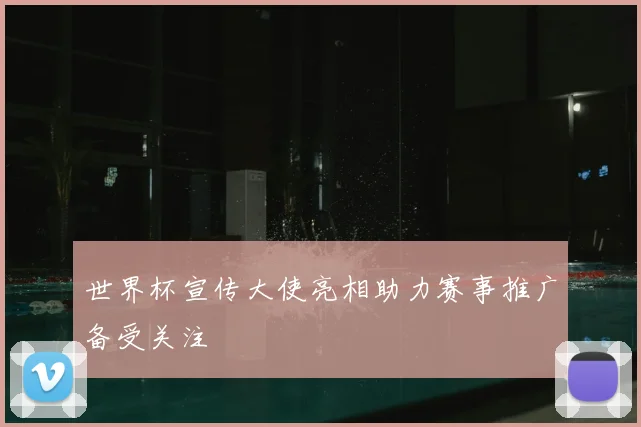 世界杯宣传大使亮相助力赛事推广备受关注