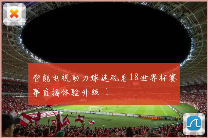 智能电视助力球迷观看18世界杯赛事直播体验升级_1