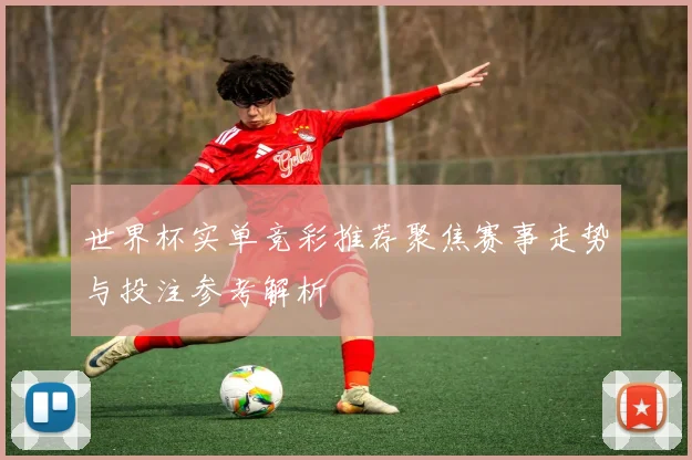 世界杯实单竞彩推荐聚焦赛事走势与投注参考解析