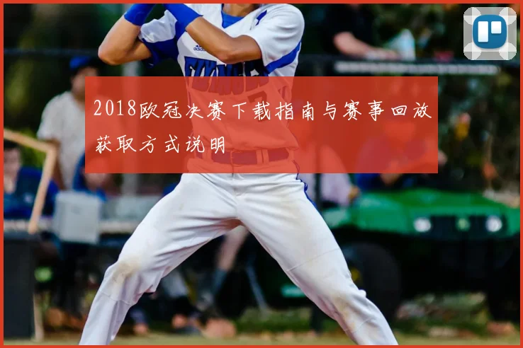 2018欧冠决赛下载指南与赛事回放获取方式说明