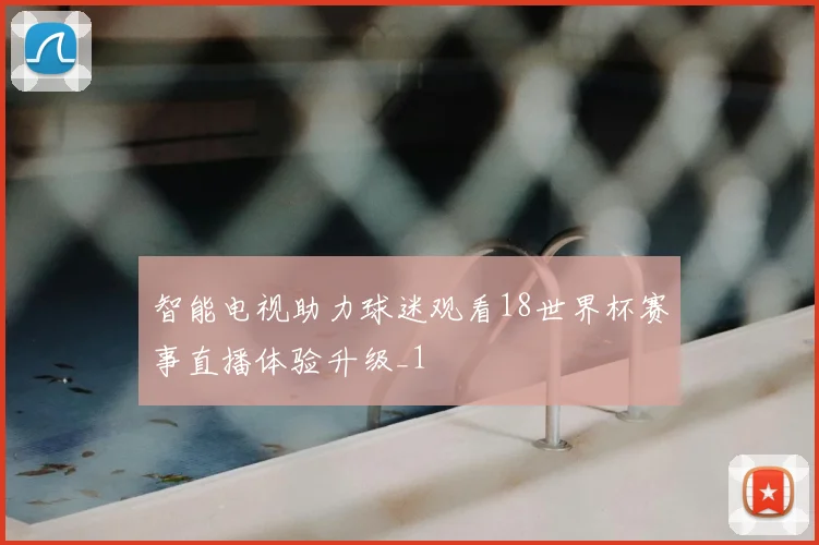 智能电视助力球迷观看18世界杯赛事直播体验升级_1