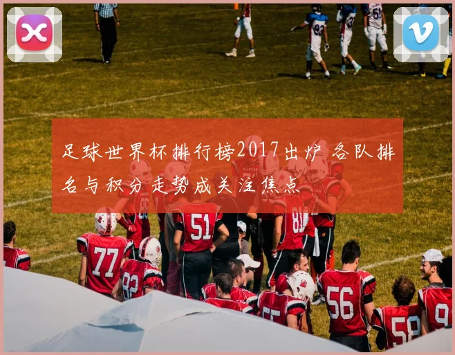 足球世界杯排行榜2017出炉 各队排名与积分走势成关注焦点