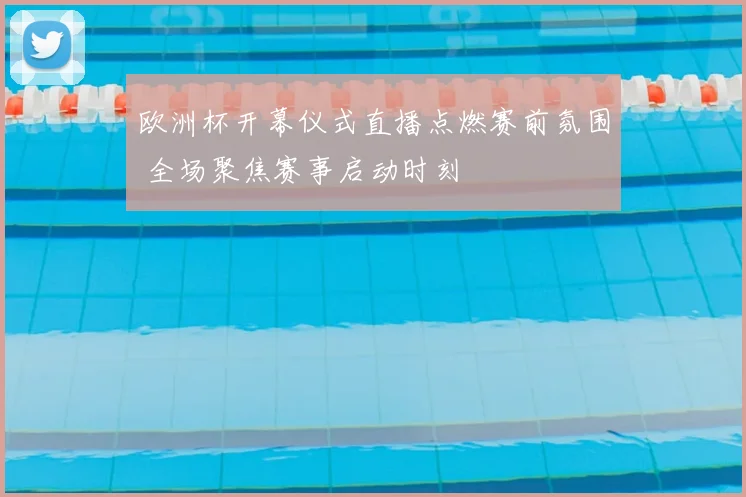 欧洲杯开幕仪式直播点燃赛前氛围 全场聚焦赛事启动时刻